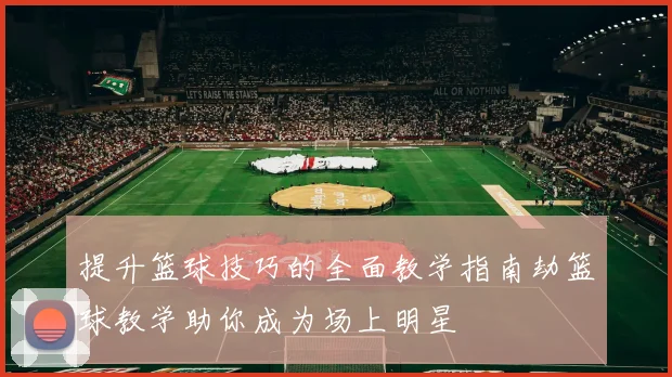 提升篮球技巧的全面教学指南劫篮球教学助你成为场上明星