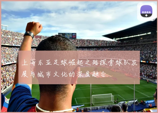 上海东亚足球崛起之路探索球队发展与城市文化的深度融合