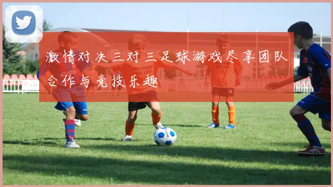 激情对决三对三足球游戏尽享团队合作与竞技乐趣