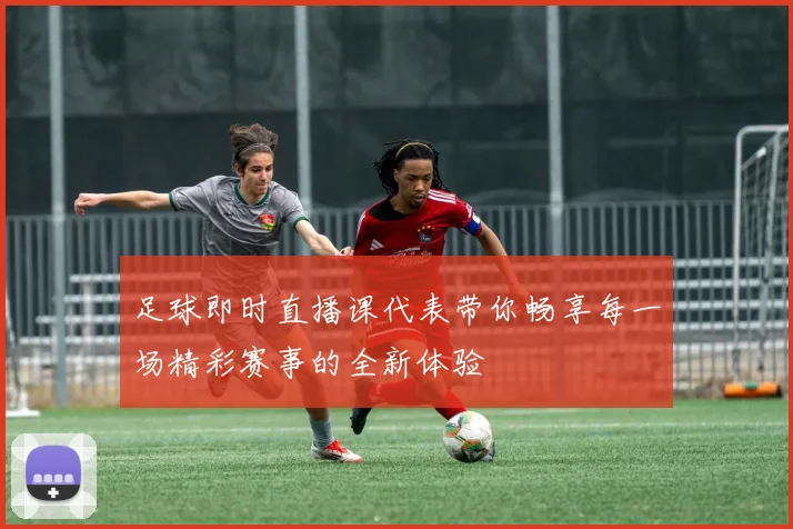足球即时直播课代表带你畅享每一场精彩赛事的全新体验