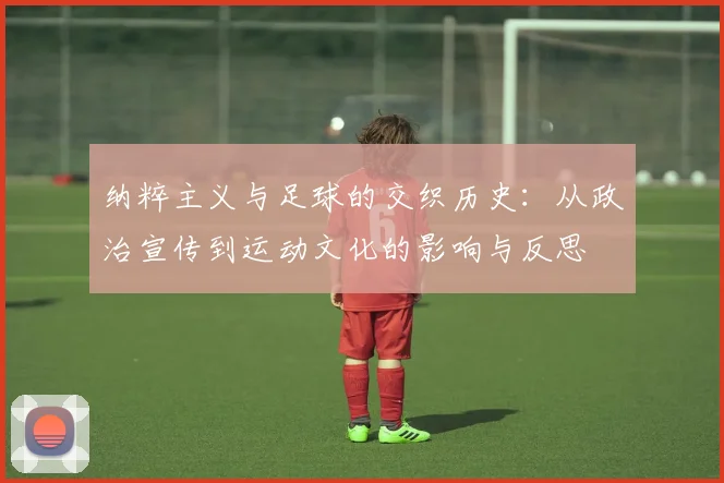 纳粹主义与足球的交织历史：从政治宣传到运动文化的影响与反思