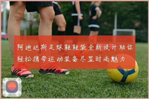 阿迪达斯足球鞋鞋袋全新设计助你轻松携带运动装备尽显时尚魅力
