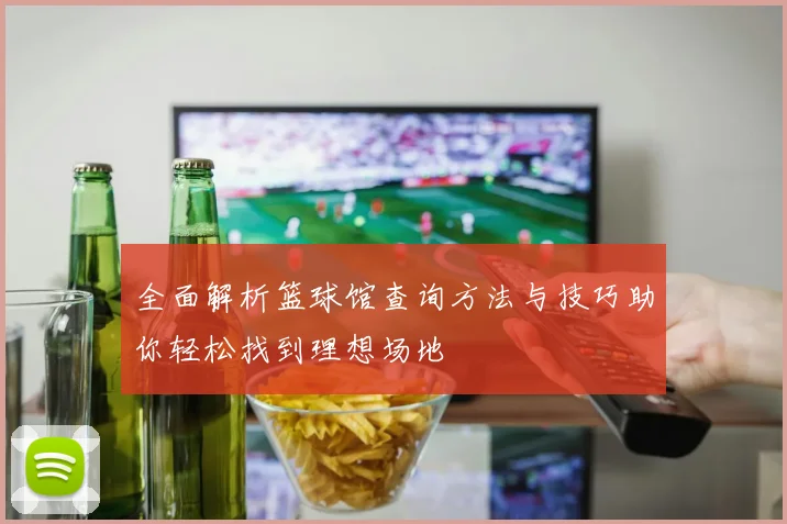 全面解析篮球馆查询方法与技巧助你轻松找到理想场地