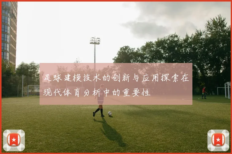 足球建模技术的创新与应用探索在现代体育分析中的重要性