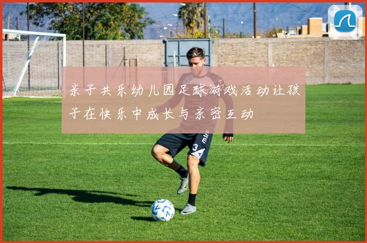 亲子共乐幼儿园足球游戏活动让孩子在快乐中成长与亲密互动